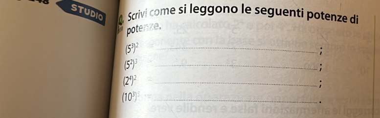 StudiO . Scrivi come si leggono le seguenti potenze di 
potenze.
(5^3)^2 _ 
.
(5^2)^3
_

(2^4)^2
_ 
_ (10^3)^5.