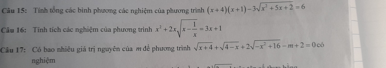 Tính tổng các bình phương các nghiệm của phương trình (x+4)(x+1)-3sqrt(x^2+5x+2)=6
Câu 16: Tính tích các nghiệm của phương trình x^2+2xsqrt(x-frac 1)x=3x+1
Câu 17: Có bao nhiêu giá trị nguyên của m để phương trình sqrt(x+4)+sqrt(4-x)+2sqrt(-x^2+16)-m+2=0 c có 
nghiệm