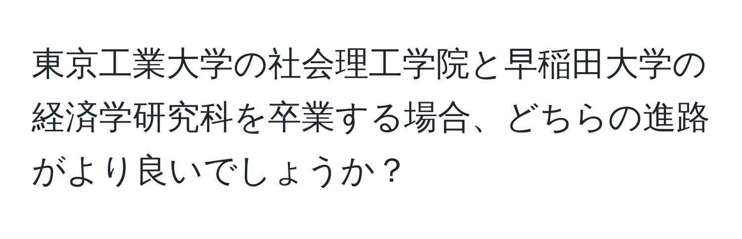 東京工業大学の社会理工学院と早稲田大学の経済学研究科を卒業する場合、どちらの進路がより良いでしょうか？