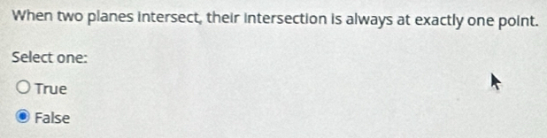 When two planes intersect, their intersection is always at exactly one point.
Select one:
True
False