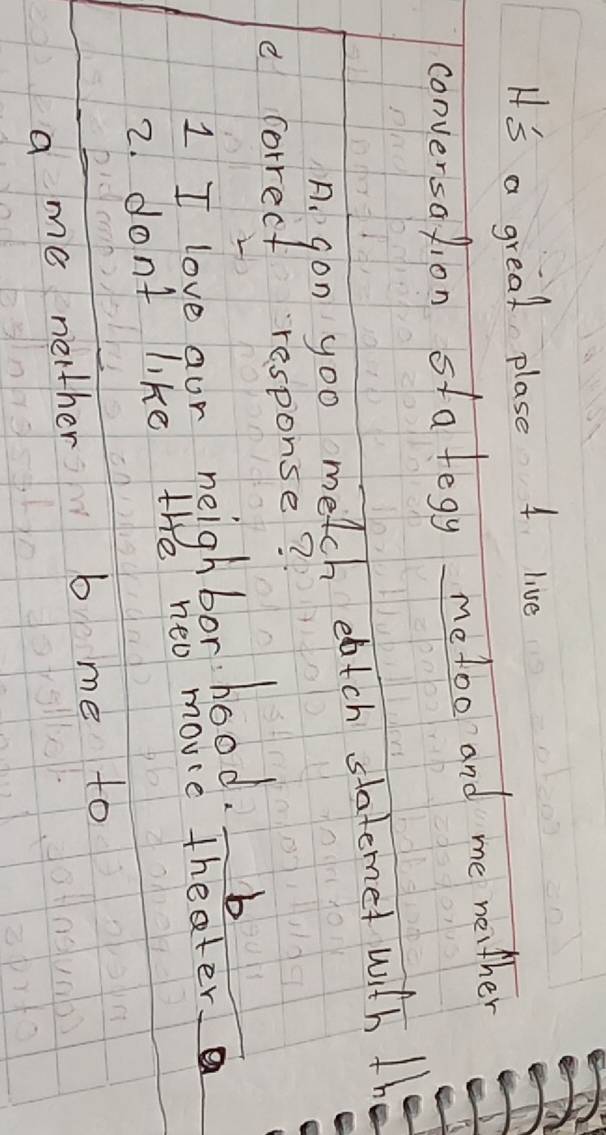 Hs a great plase A live 
conversalion stategy me too and me neither 
A. gon you metch eatch slatemet with / 
e correct response? 
1 I love aur neighbor hood.b 
2. dont like the new movie theater 
a me nether be me to