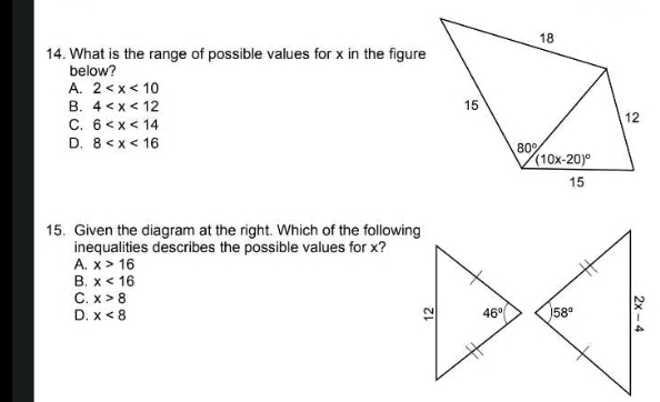 What is the range of possible values for x in the figure
below?
A. 2
B. 4
C. 6
D. 8
15. Given the diagram at the right. Which of the following
inequalities describes the possible values for x?
A. x>16
B. x<16</tex>
C. x>8
D. x<8</tex>