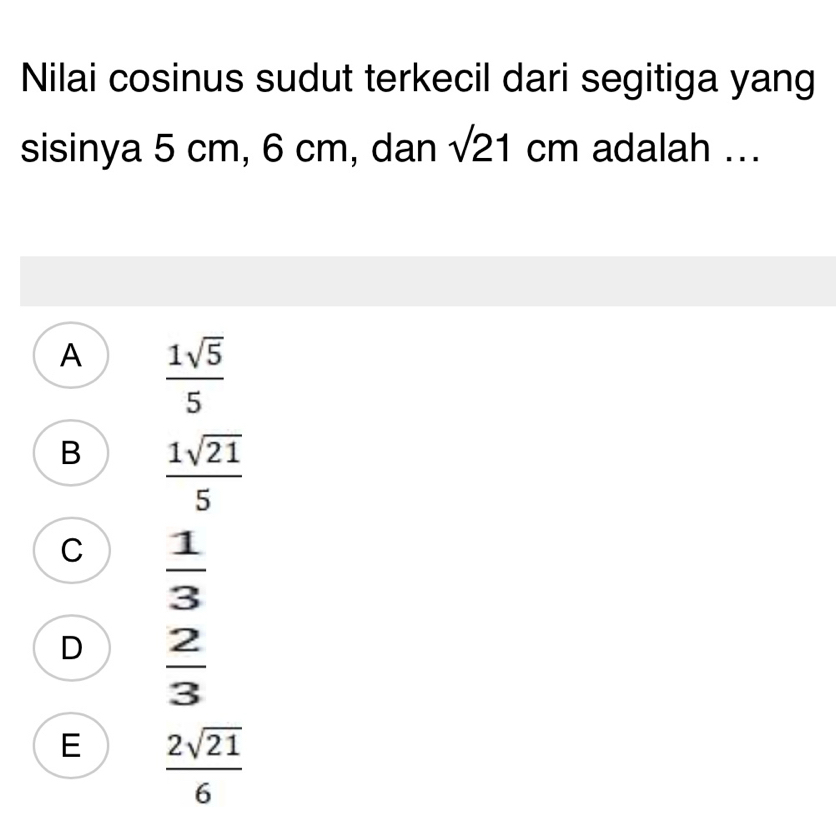 Nilai cosinus sudut terkecil dari segitiga yang
sisinya 5 cm, 6 cm, dan sqrt(21) cm adalah ...
A  1sqrt(5)/5 
B  1sqrt(21)/5 
C  1/3 
D  2/3 
E  2sqrt(21)/6 