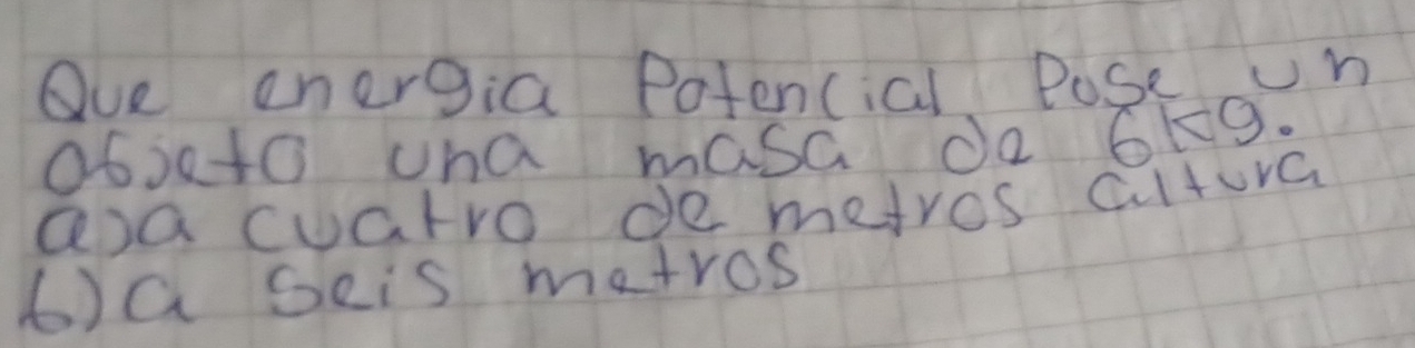 Oue energia Potencial Pose un 
Obseto uha masa do 6k9. 
Qsa cuarro de metros altura 
6)a Geis matros