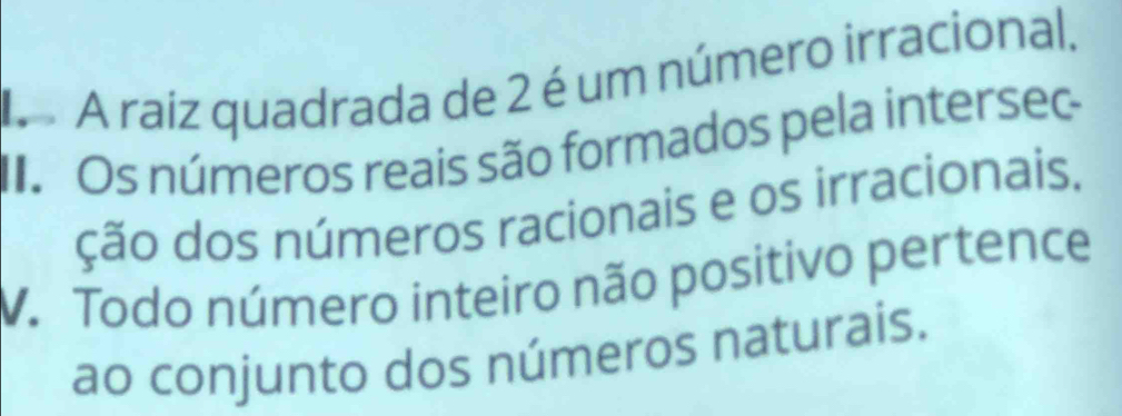 A raiz quadrada de 2 é um número irracional,
I Os números reais são formados pela intersec
ção dos números racionais e os irracionais.
V. Todo número inteiro não positivo pertence
ao conjunto dos números naturais.