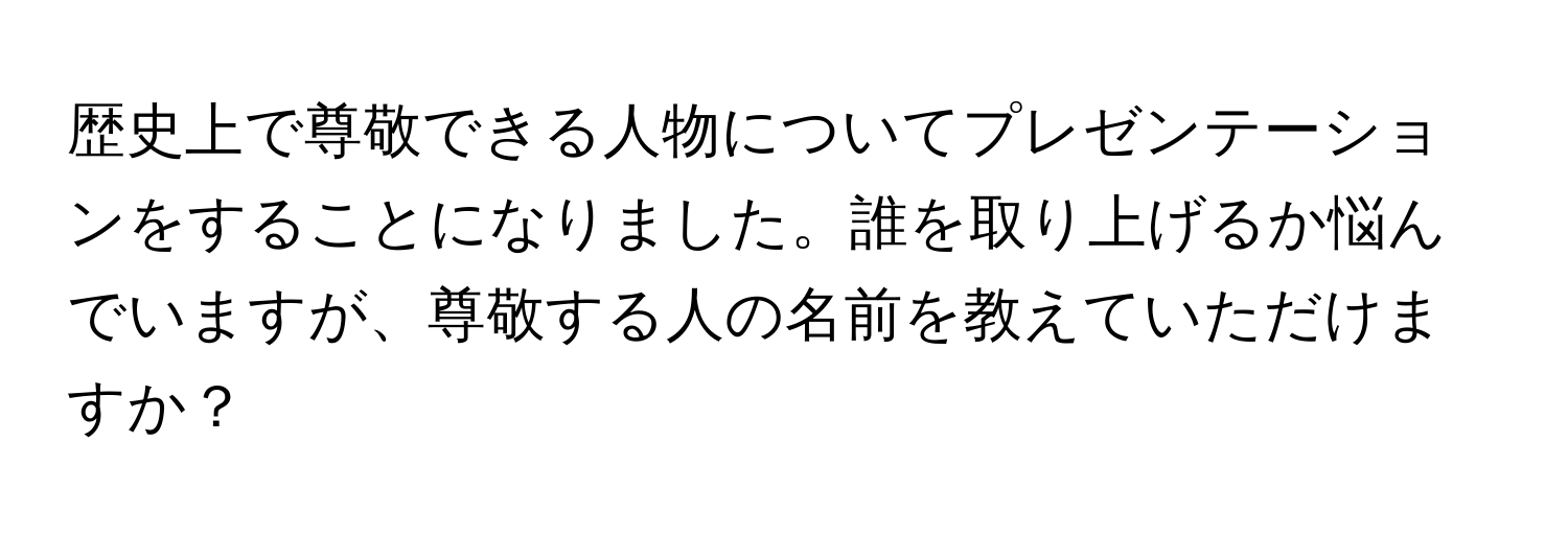 歴史上で尊敬できる人物についてプレゼンテーションをすることになりました。誰を取り上げるか悩んでいますが、尊敬する人の名前を教えていただけますか？