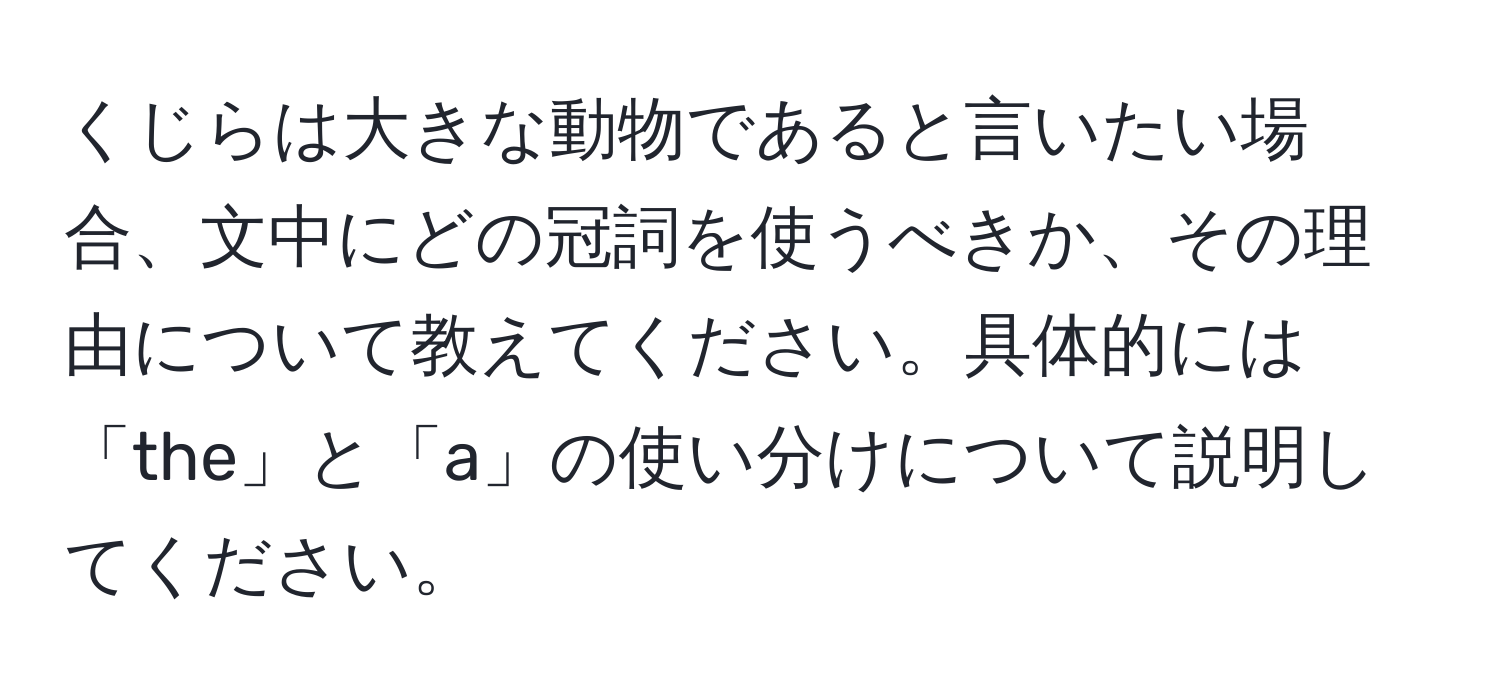 くじらは大きな動物であると言いたい場合、文中にどの冠詞を使うべきか、その理由について教えてください。具体的には「the」と「a」の使い分けについて説明してください。