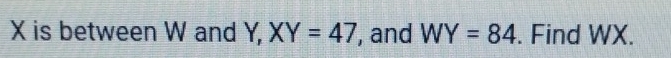 X is between W and Y, XY=47 , and WY=84. Find WX.