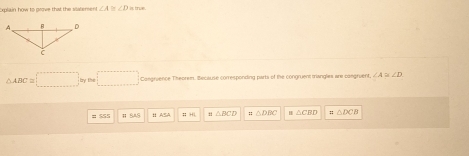 ain how to orove that the soa t em ∠ A ∠ D is true.
△ ABC≌ □ byDu□ Congruence Theorem. Because corresponding parts of the congruent tiangles are congruent ∠ A≌ ∠ D
# 555 # SAS H ASA 3 △ BCD :△ DBC △ CRD n△ DCB