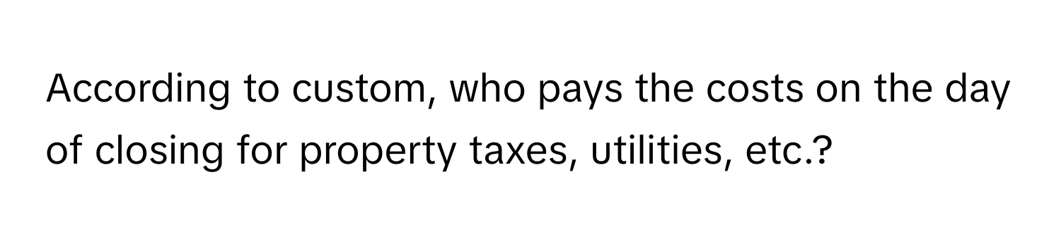 According to custom, who pays the costs on the day of closing for property taxes, utilities, etc.?