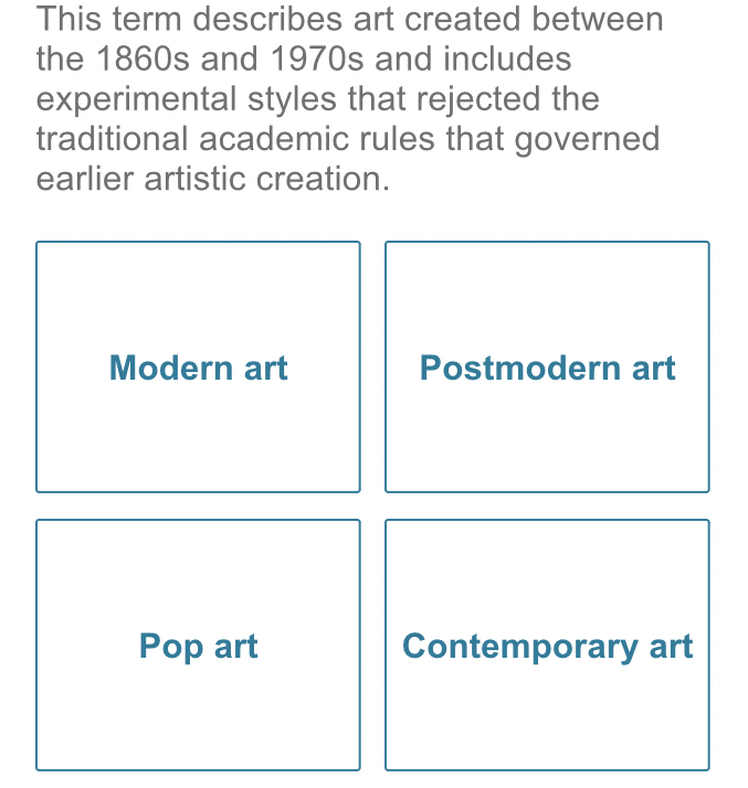 This term describes art created between
the 1860s and 1970s and includes
experimental styles that rejected the
traditional academic rules that governed
earlier artistic creation.
Modern art Postmodern art
Pop art Contemporary art