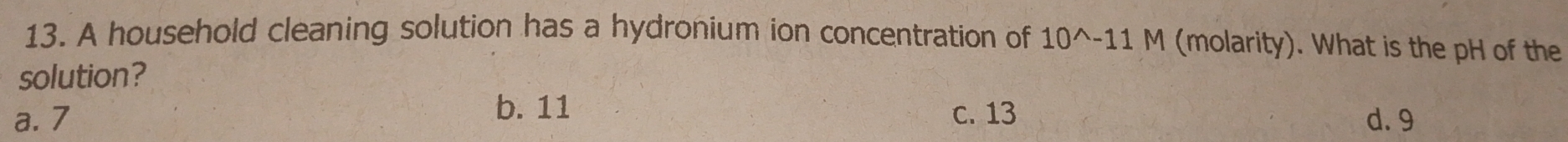 A household cleaning solution has a hydronium ion concentration of 10^(wedge)-11M (molarity). What is the pH of the
solution?
b. 11
a. 7 c. 13 d. 9