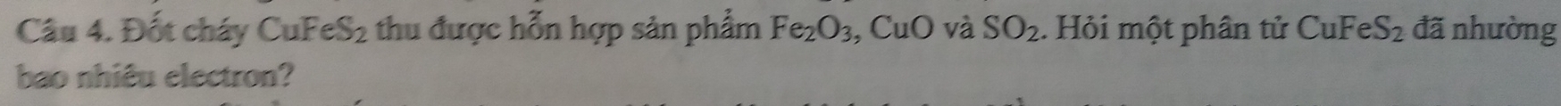 Đốt cháy Cu FeS_2 thu được hỗn hợp sản phẩm Fe_2O_3 :, CuO và SO_2. Hỏi một phân tử CuFeS_2 đã nhường 
bao nhiêu electron?