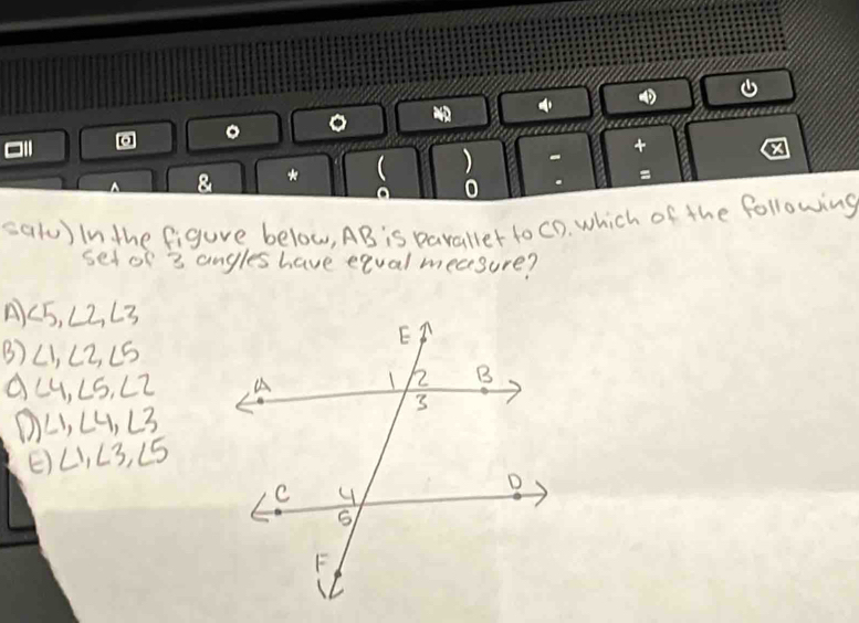 (al) In the figure below, AB is paraller to CD. which of the following
set of 3 angles have eqval measure?
A ∠ 5, ∠ 2, ∠ 3
B) ∠ 1, ∠ 2, ∠ 5
∠ 4, ∠ 5, ∠ 2
∠ 1, ∠ 4, ∠ 3
E) ∠ 1, ∠ 3, ∠ 5