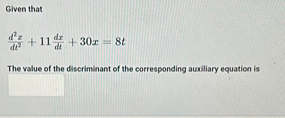 Given that
 d^2x/dt^2 +11 dx/dt +30x=8t
The value of the discriminant of the corresponding auxiliary equation is