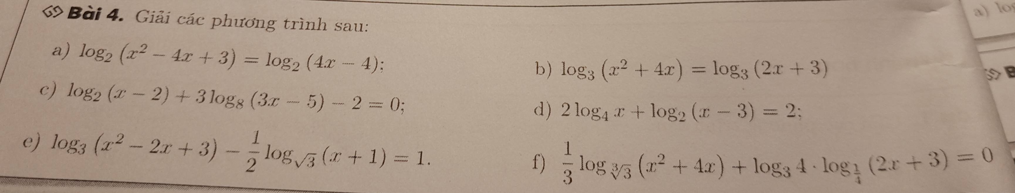 lo 
ớBài 4. Giải các phương trình sau: 
a) log _2(x^2-4x+3)=log _2(4x-4); 
b) log _3(x^2+4x)=log _3(2x+3)
c) log _2(x-2)+3log _8(3x-5)-2=0; 
d) 2log _4x+log _2(x-3)=2 : 
e) log _3(x^2-2x+3)- 1/2 log _sqrt(3)(x+1)=1. f)  1/3 log _sqrt[3](3)(x^2+4x)+log _34· log _ 1/4 (2x+3)=0