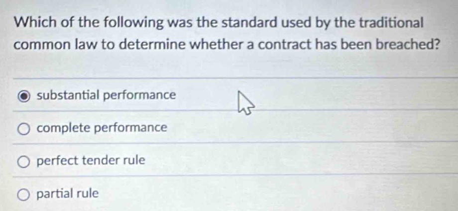 Which of the following was the standard used by the traditional
common law to determine whether a contract has been breached?
substantial performance
complete performance
perfect tender rule
partial rule