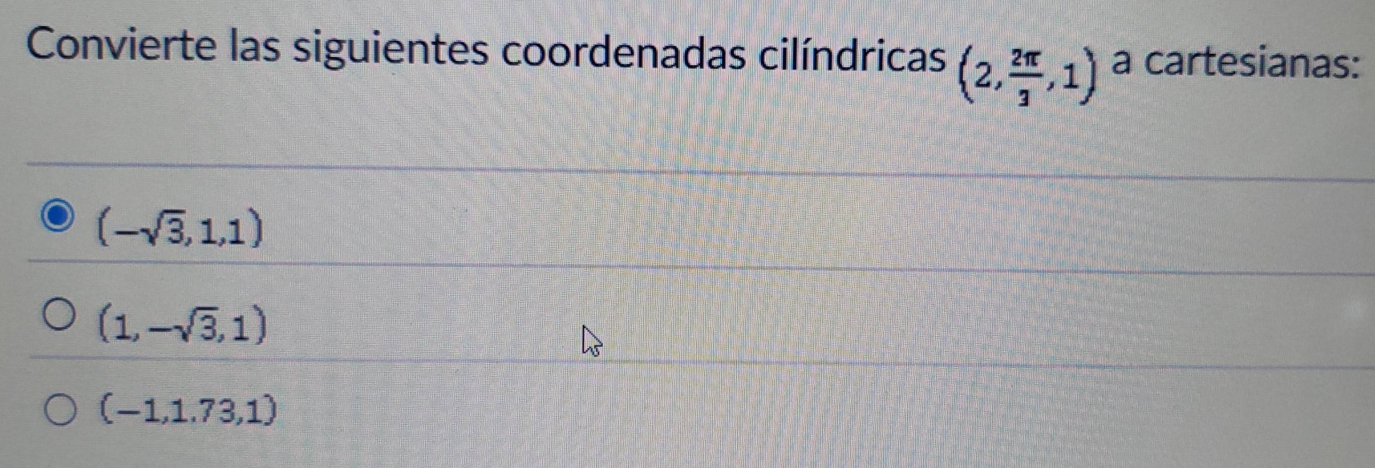 Convierte las siguientes coordenadas cilíndricas (2, 2π /3 ,1) a cartesianas:
(-sqrt(3),1,1)
(1,-sqrt(3),1)
(-1,1.73,1)