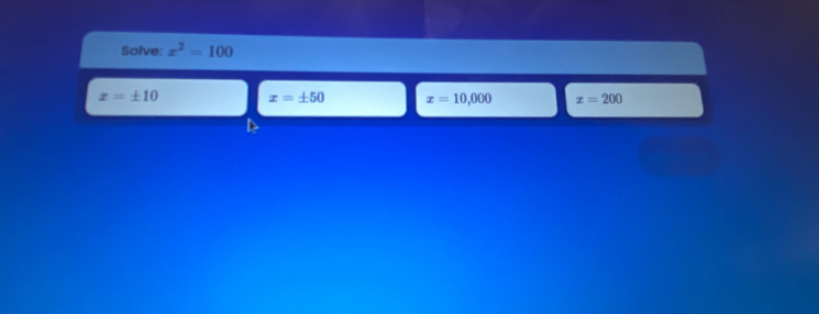 Solve: x^2=100
x=± 10 x=± 50 x=10,000 x=200