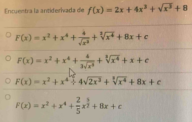 Encuentra la antiderivada de f(x)=2x+4x^3+sqrt(x^3)+8
F(x)=x^2+x^4+ 4/sqrt(x^3) +sqrt[3](x^4)+8x+c
F(x)=x^2+x^4+ 4/3sqrt(x^3) +sqrt[3](x^4)+x+c
F(x)=x^2+x^4+4sqrt(2x^3)+sqrt[3](x^4)+8x+c
F(x)=x^2+x^4+ 2/5 x^(frac 5)2+8x+c