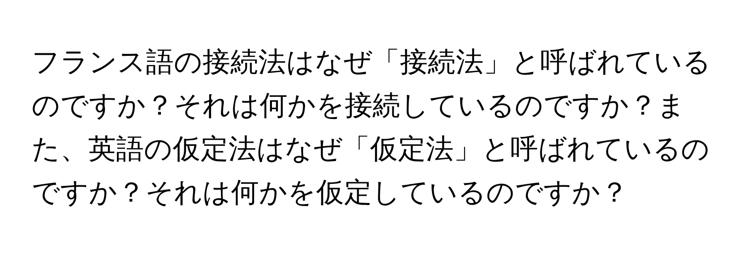 フランス語の接続法はなぜ「接続法」と呼ばれているのですか？それは何かを接続しているのですか？また、英語の仮定法はなぜ「仮定法」と呼ばれているのですか？それは何かを仮定しているのですか？