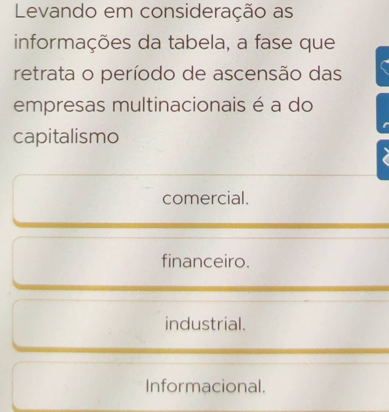 Levando em consideração as
informações da tabela, a fase que
retrata o período de ascensão das
empresas multinacionais é a do
capitalismo
comercial.
financeiro.
industrial.
Informacional.