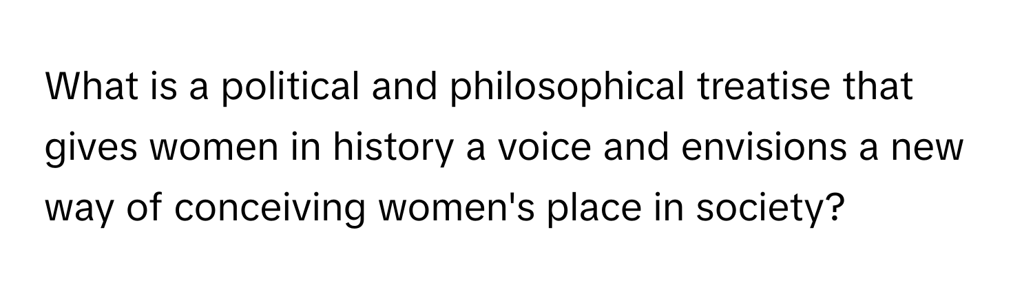 What is a political and philosophical treatise that gives women in history a voice and envisions a new way of conceiving women's place in society?