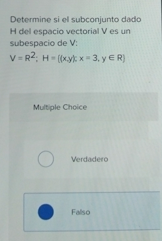 Determine si el subconjunto dado
H del espacio vectorial V es un
subespacio de V :
V=R^2; H= (x,y);x=3,y∈ R
Multiple Choice
Verdadero
Falso