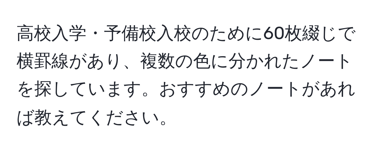 高校入学・予備校入校のために60枚綴じで横罫線があり、複数の色に分かれたノートを探しています。おすすめのノートがあれば教えてください。