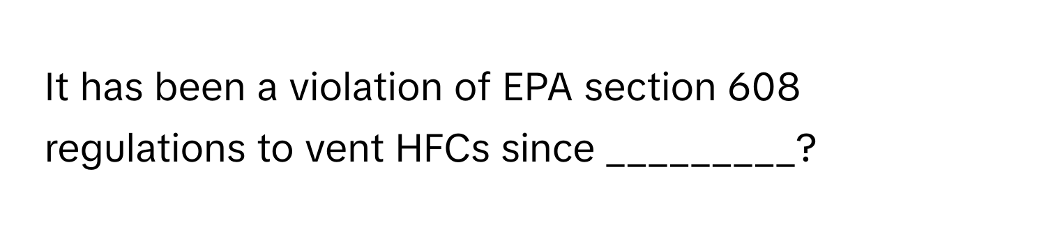 It has been a violation of EPA section 608 regulations to vent HFCs since _________?