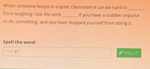 When someone burps in a quiet classroom it can be hard to 
_ 
from laughing. Use the verb_ if you have a sudden impulse 
to do something, and you have stopped yourself from doing it. 
Spell the word: 
PLAY》 SPELL IT