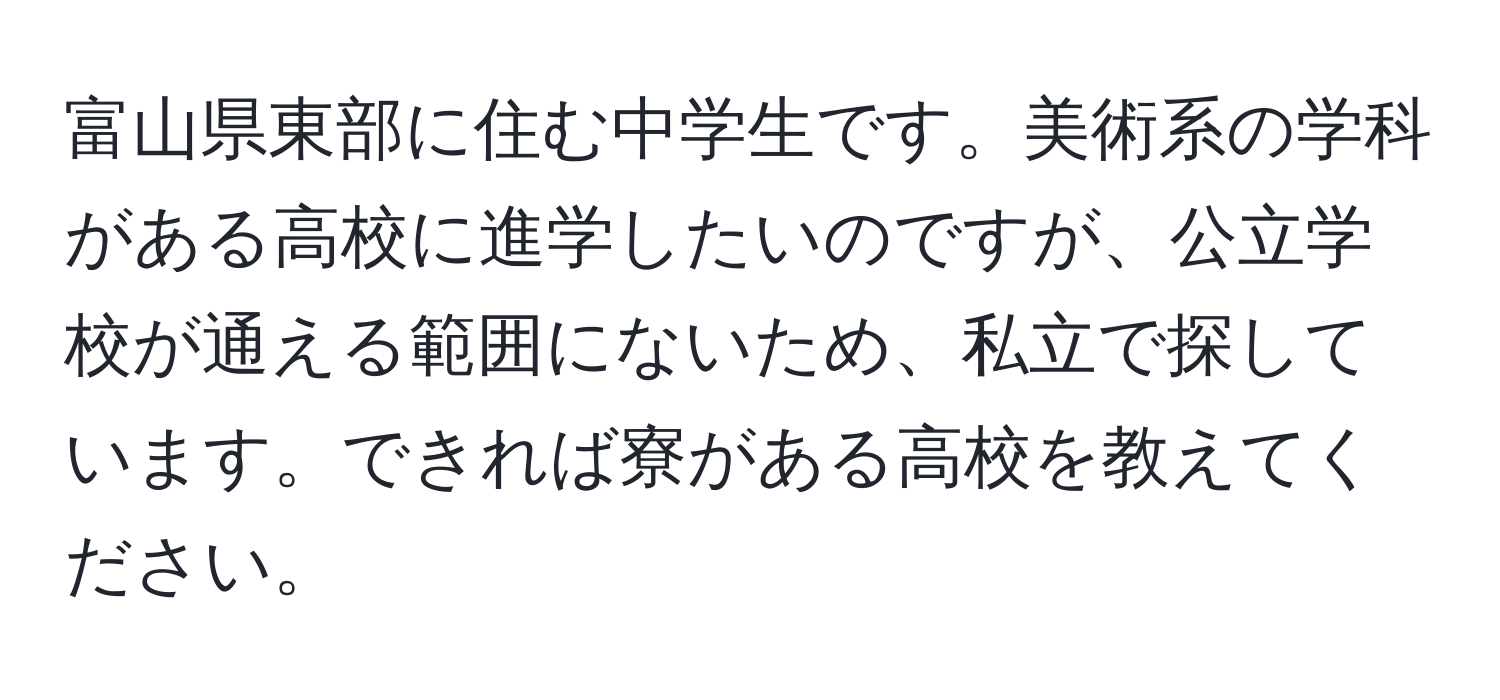 富山県東部に住む中学生です。美術系の学科がある高校に進学したいのですが、公立学校が通える範囲にないため、私立で探しています。できれば寮がある高校を教えてください。