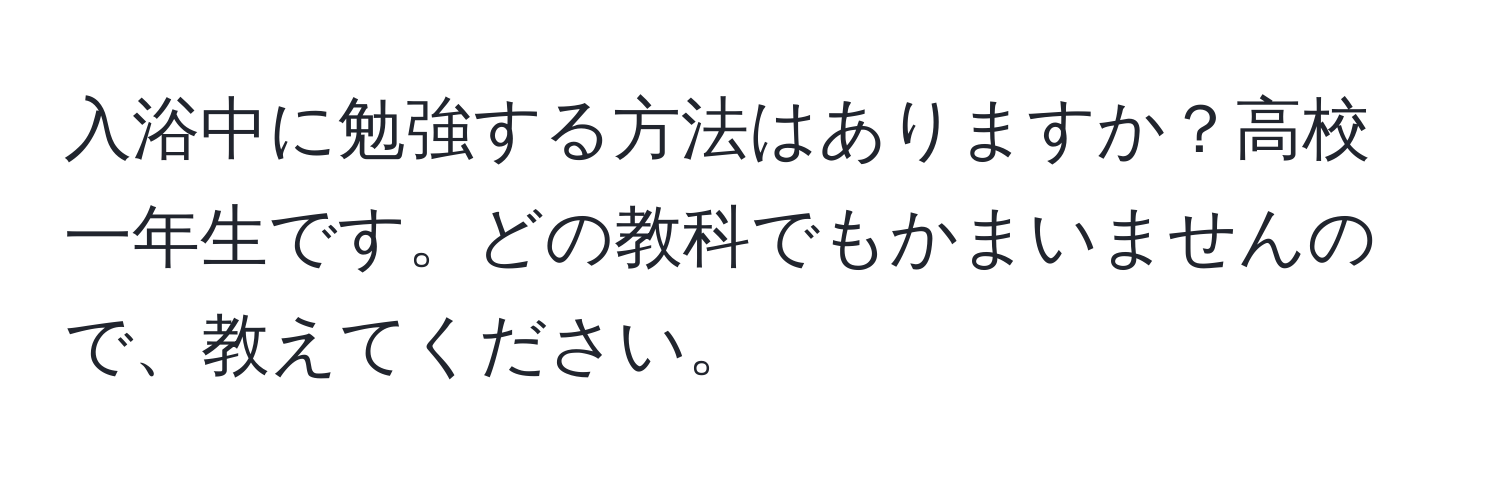 入浴中に勉強する方法はありますか？高校一年生です。どの教科でもかまいませんので、教えてください。