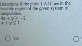 Determine if the point (-2,4) lies in the
feasible region of the given system of
inequalities.
4x+y≥ -2
x+y≤ 1
Yes