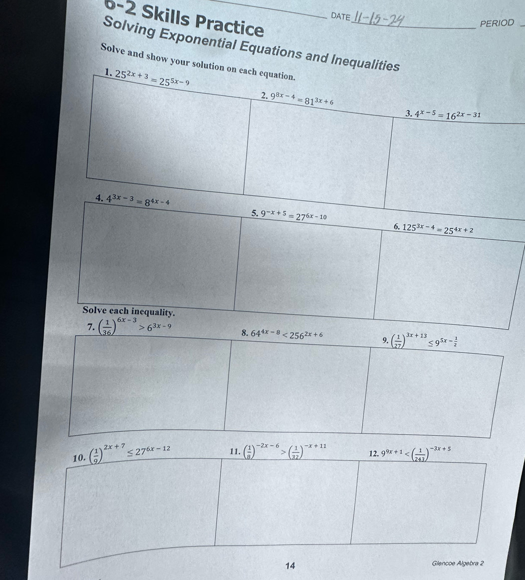 DATE
6-2 Skills Practice
PERIOD_
Solving Exponential Equations and Inequalitie
Solve and show your soluti
6. 125^(3x-4)=25^(4x+2)
Solve each inequality.
7. ( 1/36 )^6x-3>6^(3x-9)