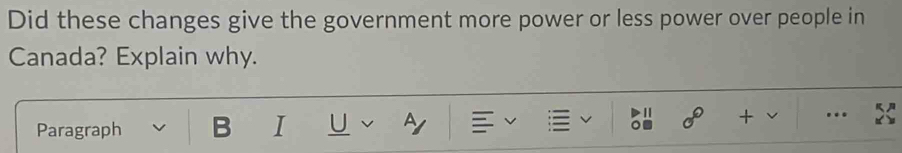 Did these changes give the government more power or less power over people in 
Canada? Explain why. 
Paragraph B I U A 
sigma° + ..