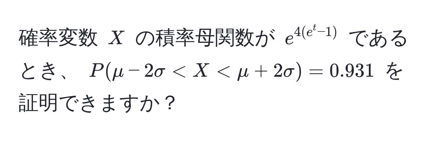 確率変数 ( X ) の積率母関数が ( e^(4(e^t-1)) ) であるとき、 ( P(mu - 2sigma < X < mu + 2sigma) = 0.931 ) を証明できますか？