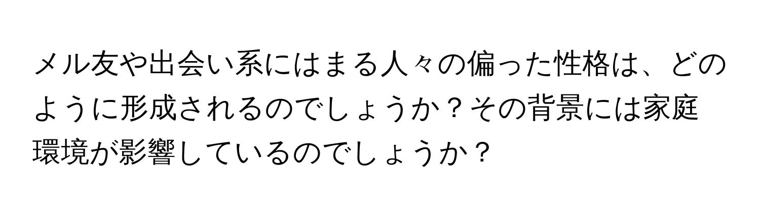 メル友や出会い系にはまる人々の偏った性格は、どのように形成されるのでしょうか？その背景には家庭環境が影響しているのでしょうか？