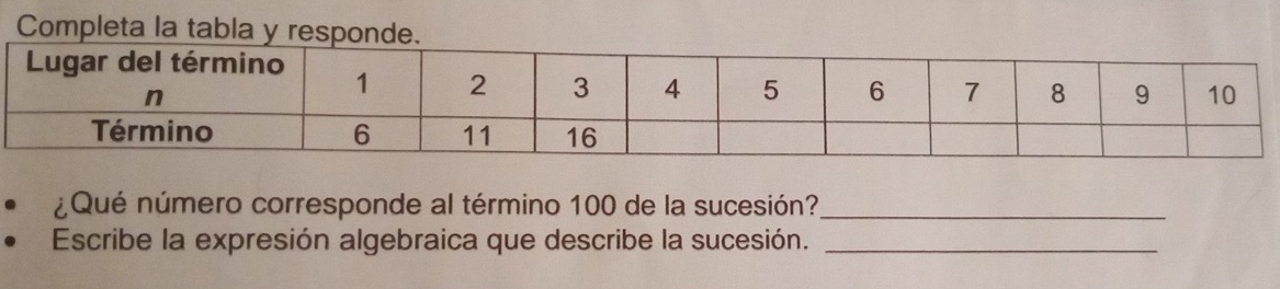 Completa la tabla y responde. 
¿Qué número corresponde al término 100 de la sucesión?_ 
Escribe la expresión algebraica que describe la sucesión._