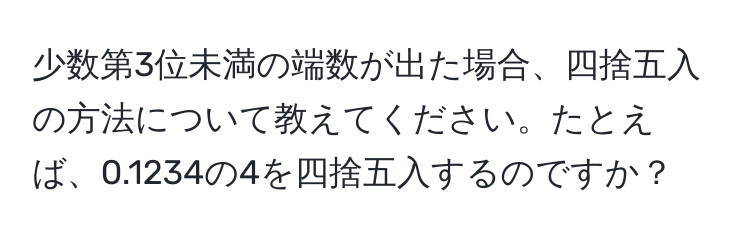 少数第3位未満の端数が出た場合、四捨五入の方法について教えてください。たとえば、0.1234の4を四捨五入するのですか？