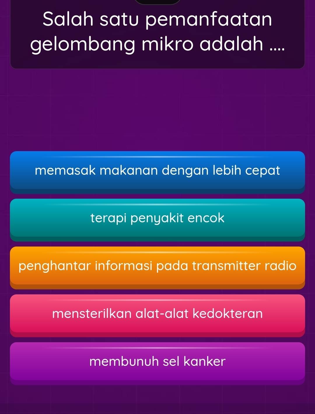 Salah satu pemanfaatan
gelombang mikro adalah ....
memasak makanan dengan lebih cepat
terapi penyakit encok
penghantar informasi pada transmitter radio
mensterilkan alat-alat kedokteran
membunuh sel kanker