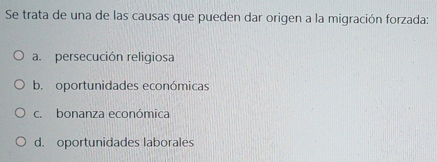 Se trata de una de las causas que pueden dar origen a la migración forzada:
a. persecución religiosa
b. oportunidades económicas
c. bonanza económica
d. oportunidades laborales