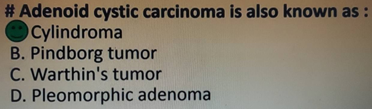 # Adenoid cystic carcinoma is also known as :
Cylindroma
B. Pindborg tumor
C. Warthin's tumor
D. Pleomorphic adenoma