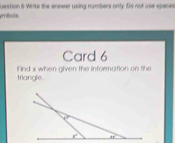 uestion 6 Write the answer using numbers only. Do not use spaces
ymbols.
Card 6
Find x when given the information on the
triangle.