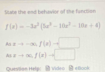 State the end behavior of the function
f(x)=-3x^2(5x^3-10x^2-10x+4)
Asxto -∈fty , f(x)to □
Asxto ∈fty ,f(x)to □
Question Help: Video I eBook