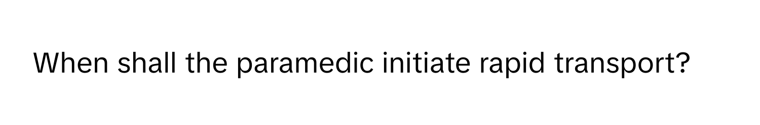 When shall the paramedic initiate rapid transport?