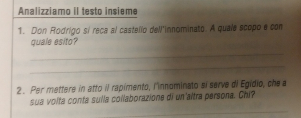 Analizziamo il testo insieme 
1. Don Rodrigo si reca al castello dell’innominato. A quale scopo e con 
quale esito? 
_ 
_ 
2. Per mettere in atto il rapimento, l’innominato si serve di Egidio, che a 
sua volta conta sulla collaborazione di un'altra persona. Chi? 
_