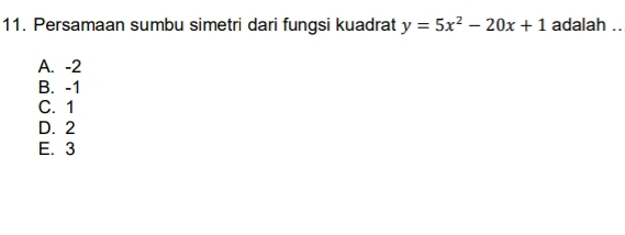 Persamaan sumbu simetri dari fungsi kuadrat y=5x^2-20x+1 adalah ..
A. -2
B. -1
C. 1
D. 2
E. 3