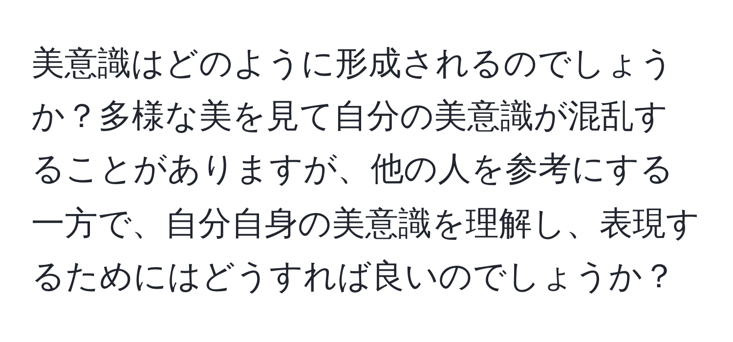 美意識はどのように形成されるのでしょうか？多様な美を見て自分の美意識が混乱することがありますが、他の人を参考にする一方で、自分自身の美意識を理解し、表現するためにはどうすれば良いのでしょうか？