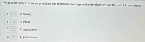 What is the system of moral principles and techniques for responsible development and the use of Al considered?
A Al privacy
H Al ethics
C Al regulations
D Al procedures